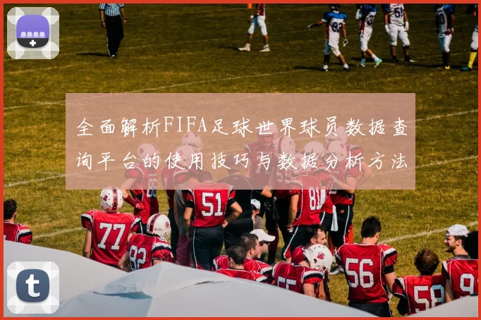 全面解析FIFA足球世界球员数据查询平台的使用技巧与数据分析方法