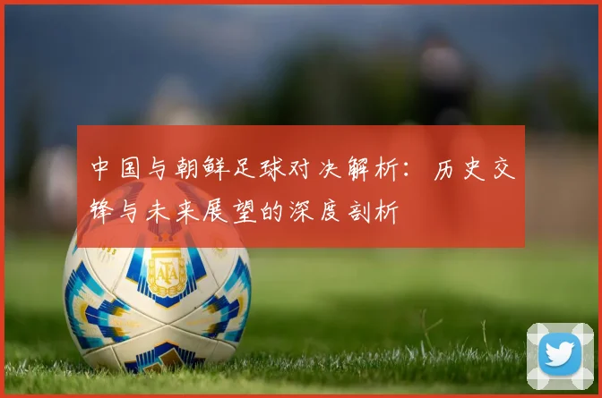 中国与朝鲜足球对决解析：历史交锋与未来展望的深度剖析