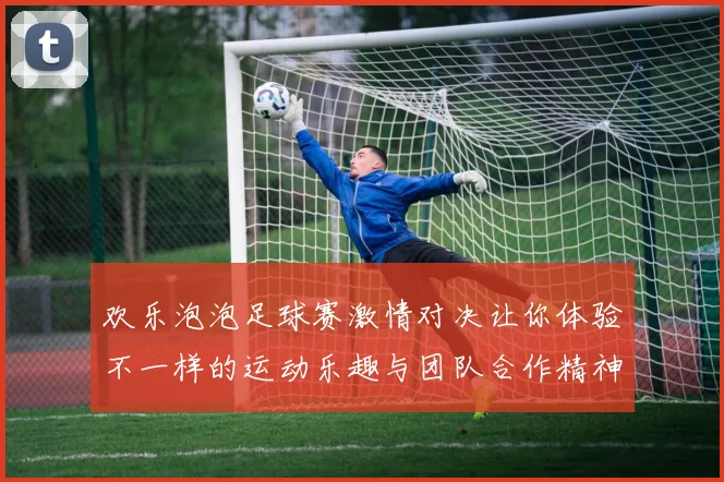 欢乐泡泡足球赛激情对决让你体验不一样的运动乐趣与团队合作精神