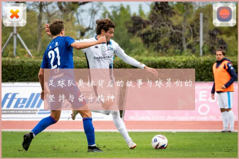 足球队臭袜背后的故事与球员们的坚持与奋斗精神