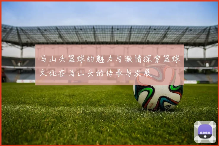 马山头篮球的魅力与激情探索篮球文化在马山头的传承与发展