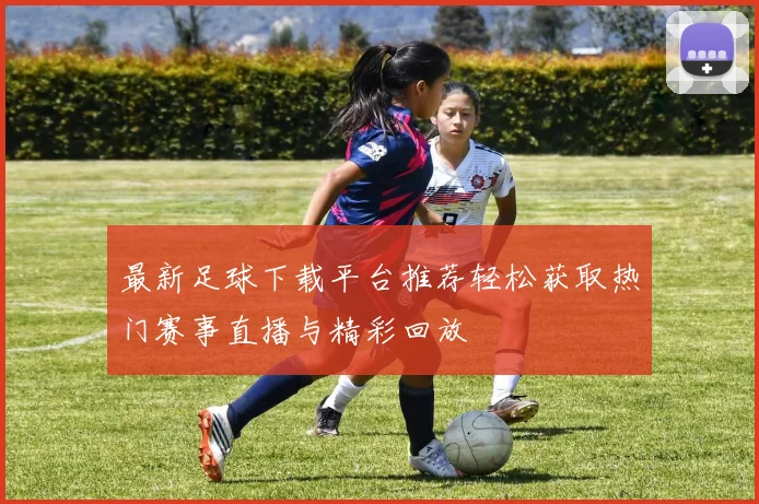 最新足球下载平台推荐轻松获取热门赛事直播与精彩回放