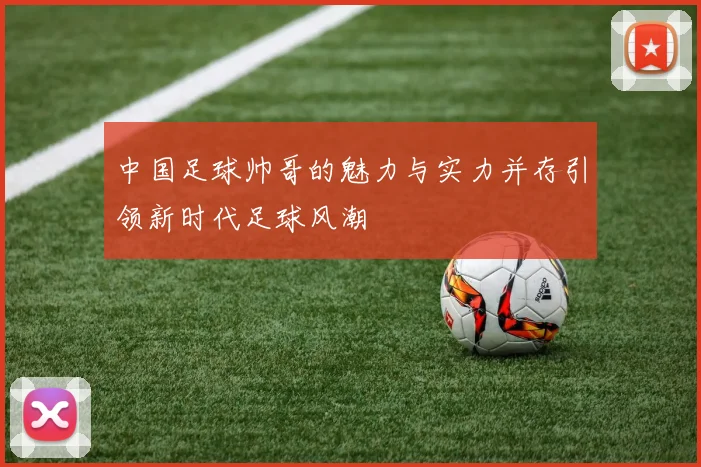 中国足球帅哥的魅力与实力并存引领新时代足球风潮