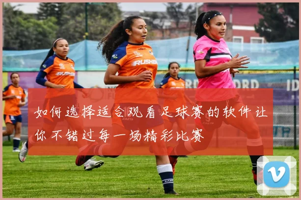 如何选择适合观看足球赛的软件让你不错过每一场精彩比赛