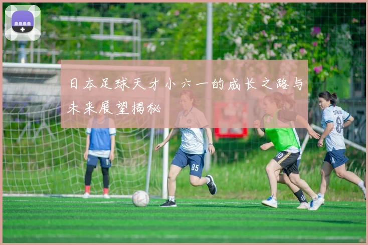 日本足球天才小六一的成长之路与未来展望揭秘