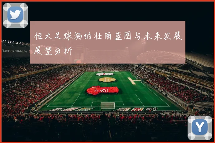 恒大足球场的壮丽蓝图与未来发展展望分析