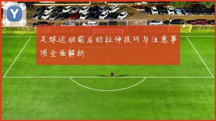 足球运动前后的拉伸技巧与注意事项全面解析