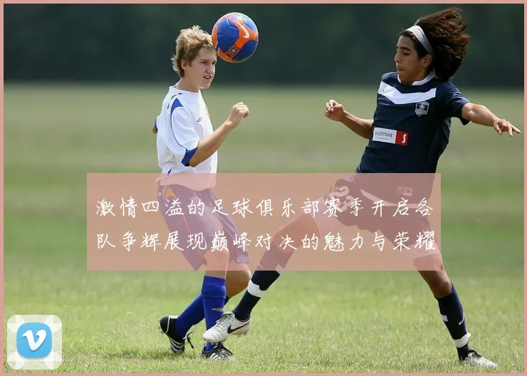 激情四溢的足球俱乐部赛季开启各队争辉展现巅峰对决的魅力与荣耀