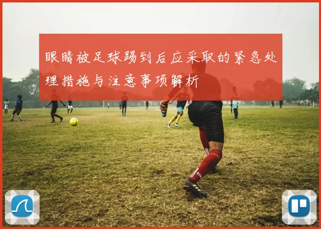 眼睛被足球踢到后应采取的紧急处理措施与注意事项解析