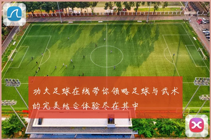 功夫足球在线带你领略足球与武术的完美结合体验尽在其中