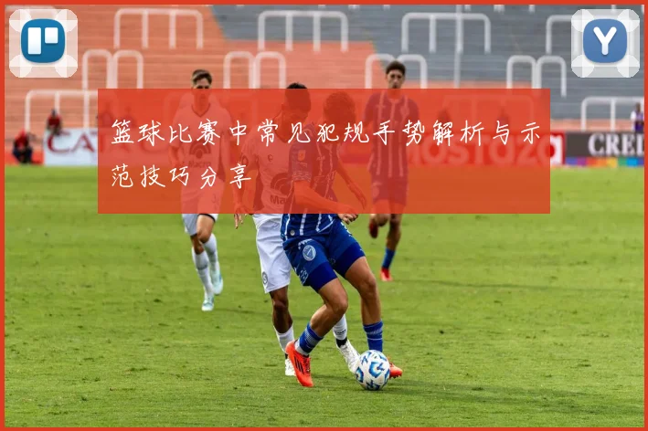 篮球比赛中常见犯规手势解析与示范技巧分享