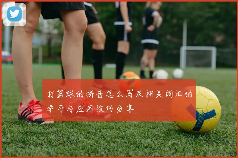 打篮球的拼音怎么写及相关词汇的学习与应用技巧分享