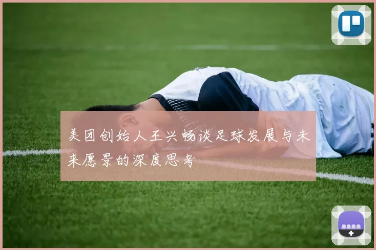美团创始人王兴畅谈足球发展与未来愿景的深度思考