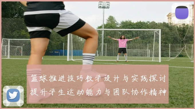 篮球推进技巧教学设计与实践探讨提升学生运动能力与团队协作精神