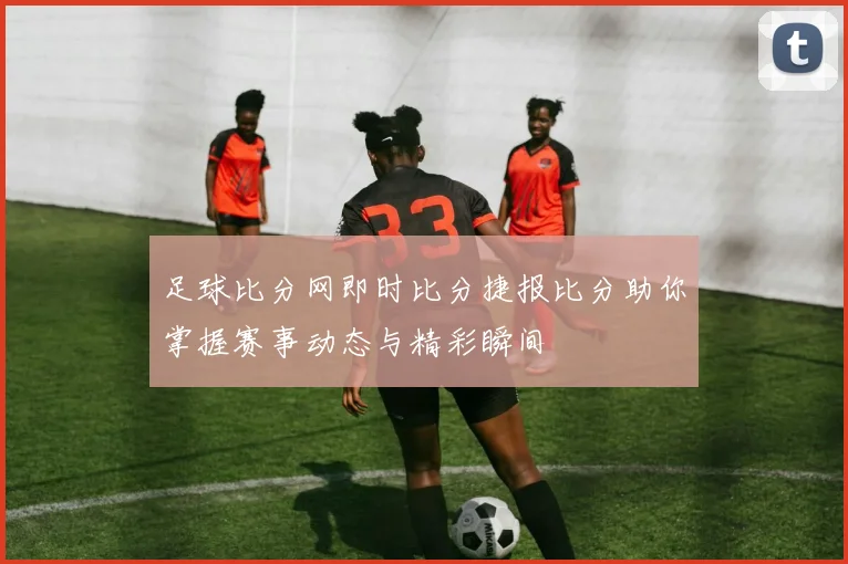 足球比分网即时比分捷报比分助你掌握赛事动态与精彩瞬间