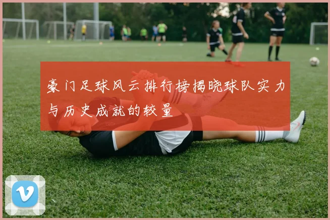 豪门足球风云排行榜揭晓球队实力与历史成就的较量